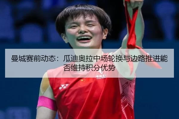 曼城赛前动态：瓜迪奥拉中场轮换与边路推进能否维持积分优势